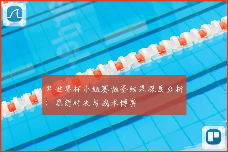年世界杯小组赛抽签结果深度分析：恩怨对决与战术博弈