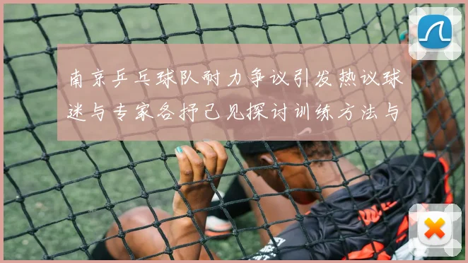 南京乒乓球队耐力争议引发热议球迷与专家各抒己见探讨训练方法与效果