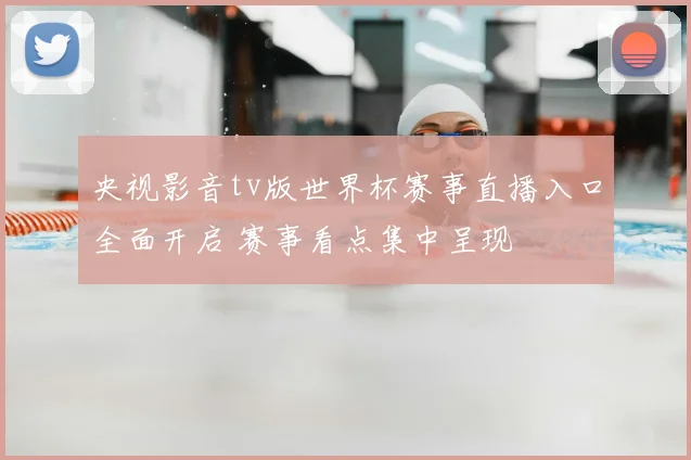 央视影音tv版世界杯赛事直播入口全面开启 赛事看点集中呈现