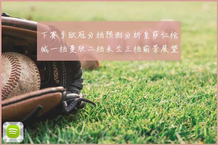 下赛季欧冠分档预测分析皇萨仁枪城一档曼联二档米兰三档前景展望