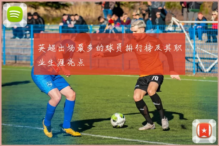 英超出场最多的球员排行榜及其职业生涯亮点