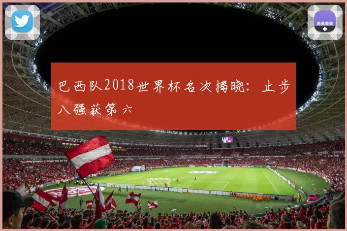 巴西队2018世界杯名次揭晓：止步八强获第六