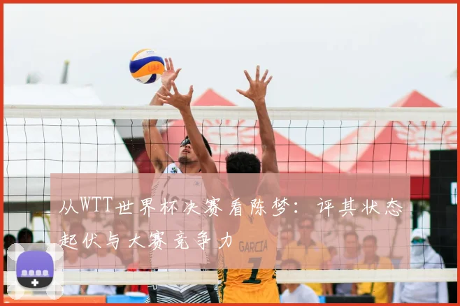 从WTT世界杯决赛看陈梦：评其状态起伏与大赛竞争力