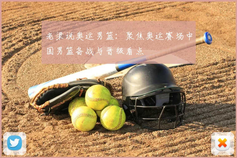 老梁说奥运男篮：聚焦奥运赛场中国男篮备战与晋级看点