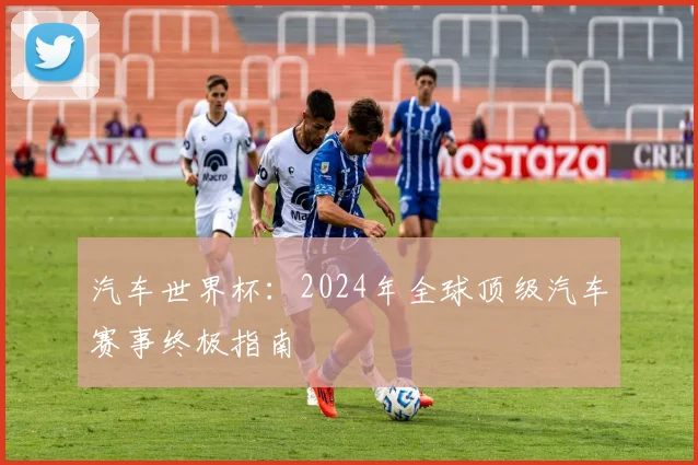 汽车世界杯：2024年全球顶级汽车赛事终极指南