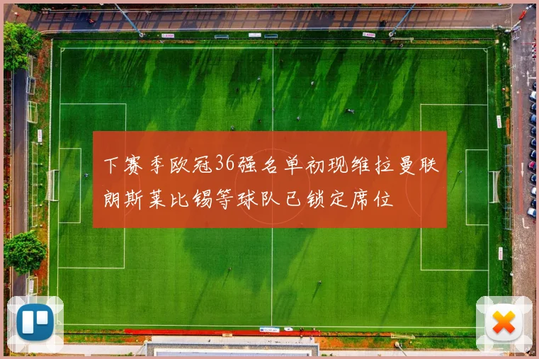 下赛季欧冠36强名单初现维拉曼联朗斯莱比锡等球队已锁定席位