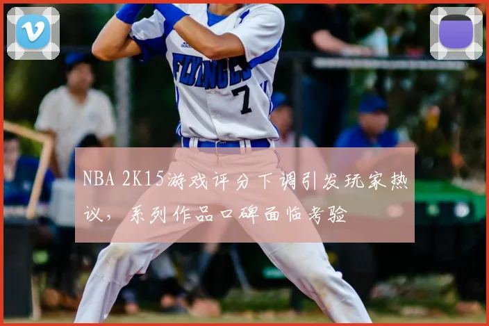 NBA 2K15游戏评分下调引发玩家热议，系列作品口碑面临考验