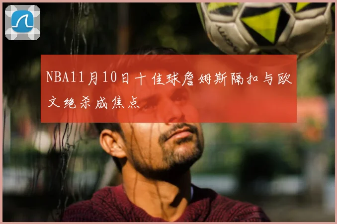 NBA11月10日十佳球詹姆斯隔扣与欧文绝杀成焦点