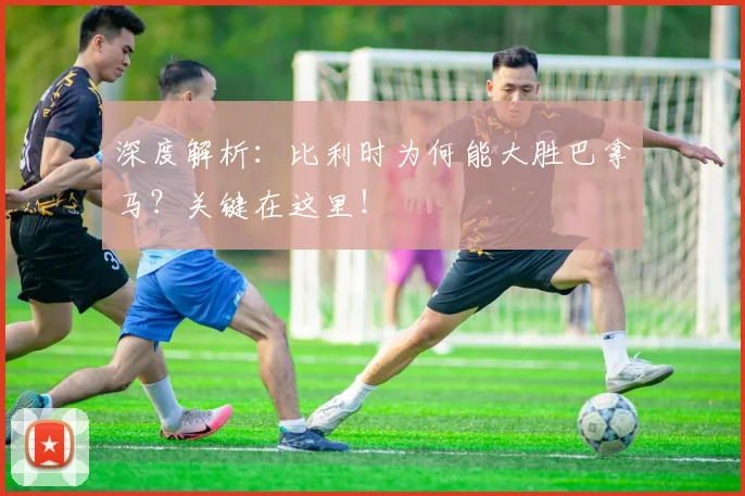 深度解析:比利时为何能大胜巴拿马?关键在这里!