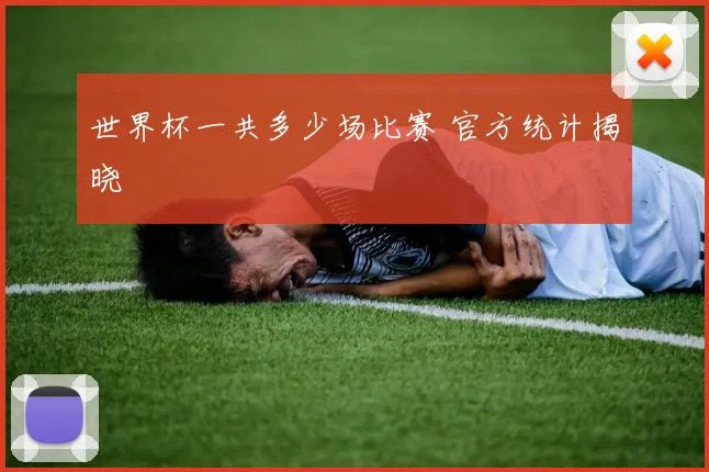 世界杯一共多少场比赛 官方统计揭晓