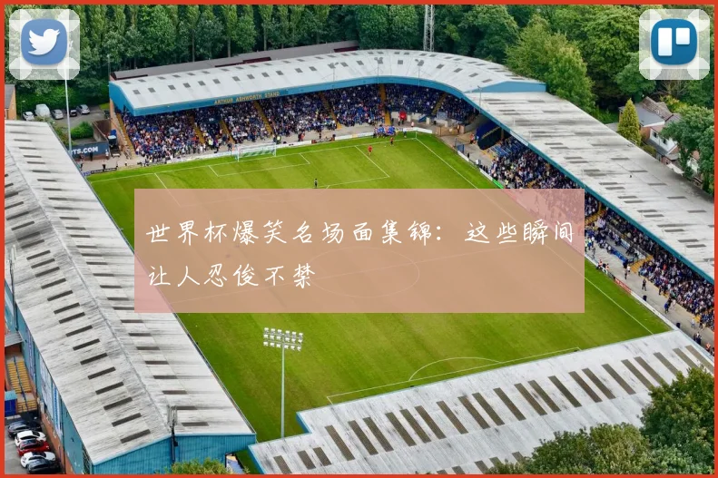 世界杯爆笑名场面集锦：这些瞬间让人忍俊不禁