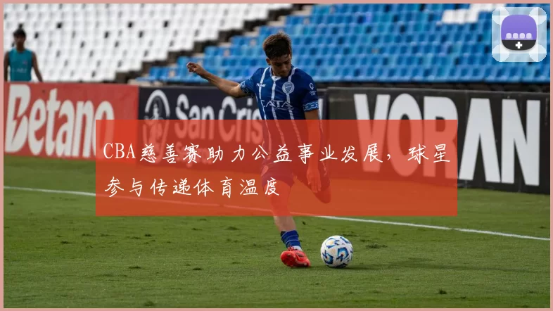 CBA慈善赛助力公益事业发展，球星参与传递体育温度