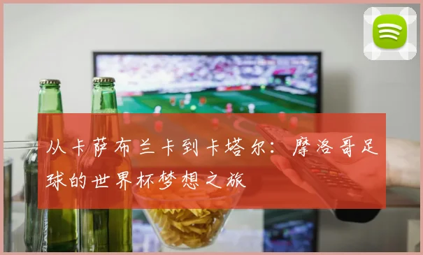 从卡萨布兰卡到卡塔尔：摩洛哥足球的世界杯梦想之旅