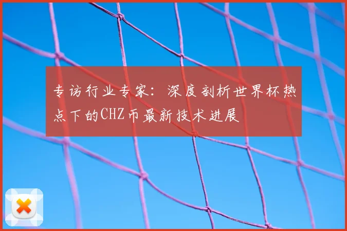 专访行业专家：深度剖析世界杯热点下的CHZ币最新技术进展