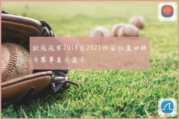 欧冠冠军2018至2021四届归属回顾与赛事看点盘点