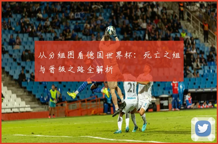 从分组图看德国世界杯:死亡之组与晋级之路全解析