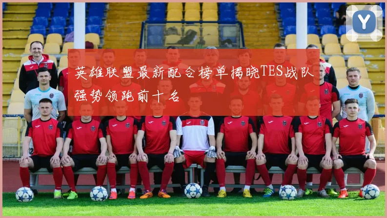 英雄联盟最新配合榜单揭晓TES战队强势领跑前十名