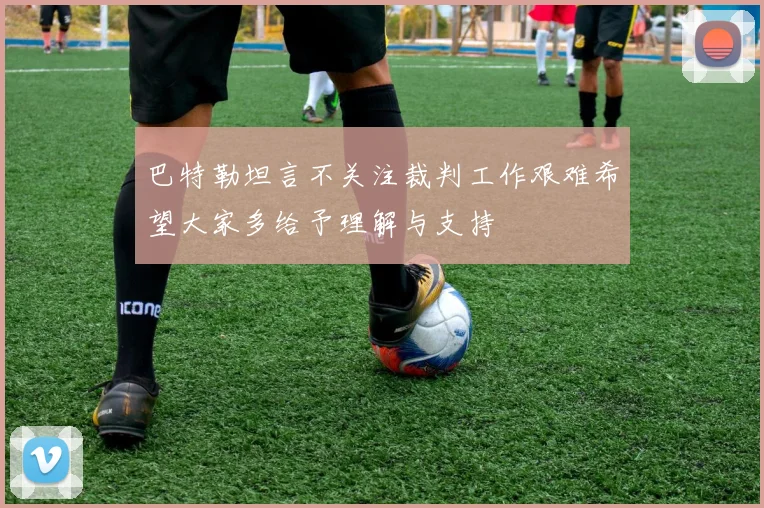 巴特勒坦言不关注裁判工作艰难希望大家多给予理解与支持