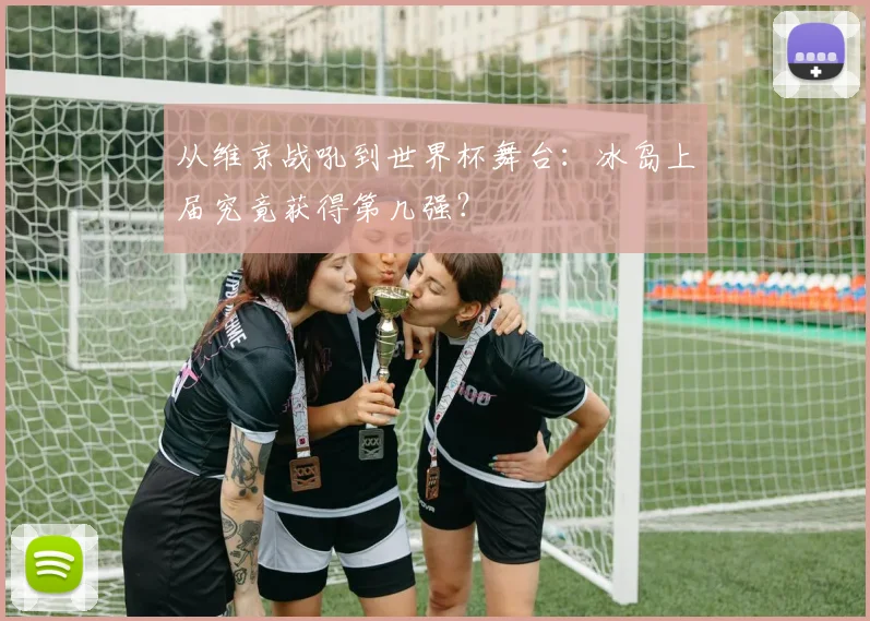 从维京战吼到世界杯舞台:冰岛上届究竟获得第几强?