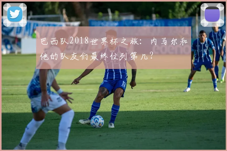 巴西队2018世界杯之旅：内马尔和他的队友们最终位列第几？