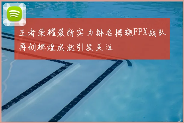 王者荣耀最新实力排名揭晓FPX战队再创辉煌成就引发关注