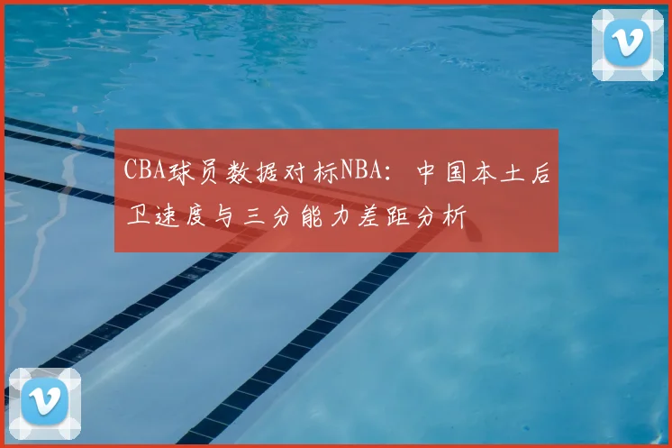 CBA球员数据对标NBA：中国本土后卫速度与三分能力差距分析