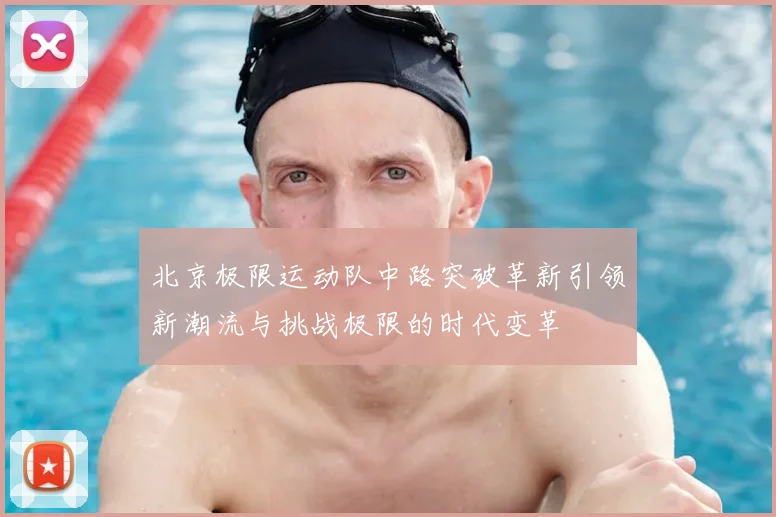 北京极限运动队中路突破革新引领新潮流与挑战极限的时代变革