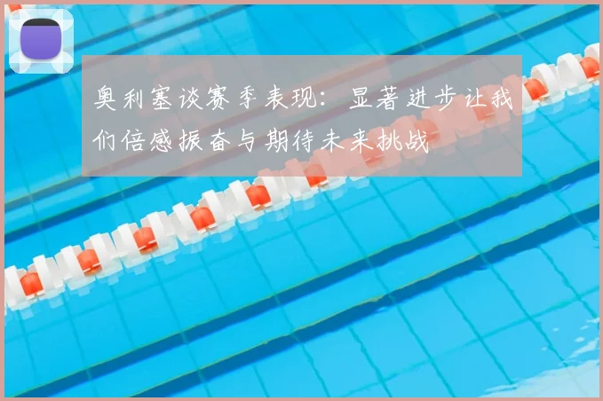奥利塞谈赛季表现：显著进步让我们倍感振奋与期待未来挑战