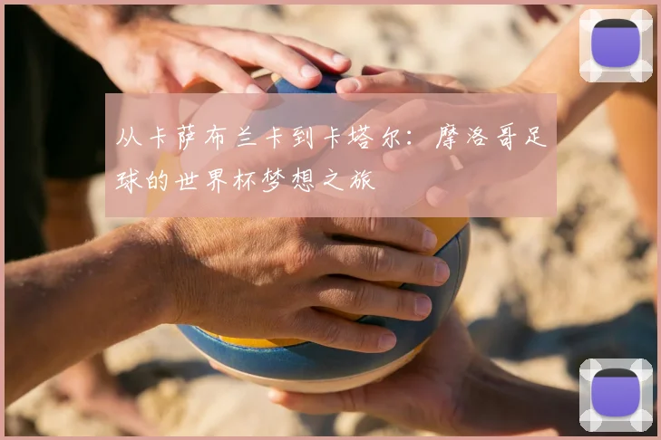 从卡萨布兰卡到卡塔尔:摩洛哥足球的世界杯梦想之旅