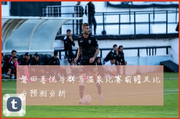 磐田喜悦与群马温泉比赛前瞻及比分预测分析
