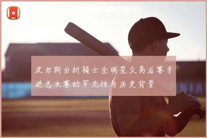 皮尔斯分析骑士全明星交易后赛季进总决赛的罕见性与历史背景