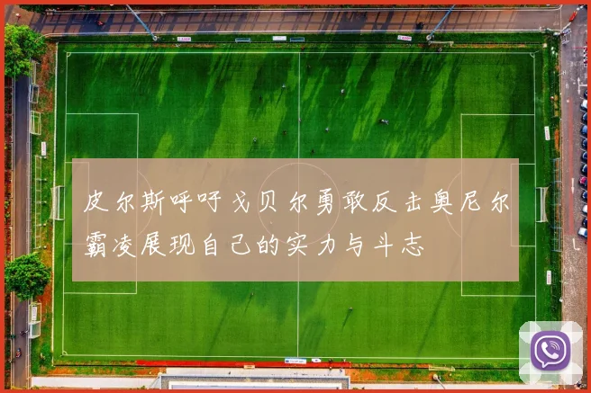 皮尔斯呼吁戈贝尔勇敢反击奥尼尔霸凌展现自己的实力与斗志