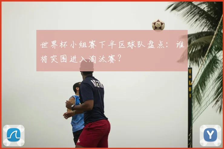 世界杯小组赛下半区球队盘点：谁将突围进入淘汰赛？
