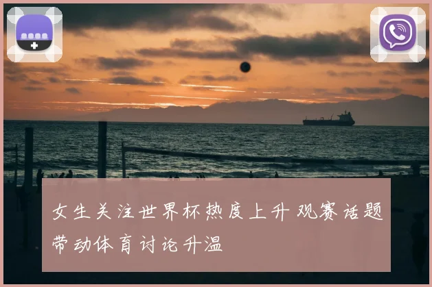 女生关注世界杯热度上升 观赛话题带动体育讨论升温