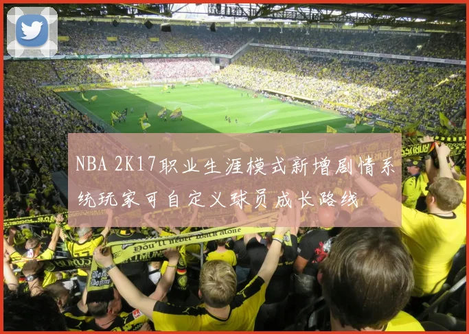 NBA 2K17职业生涯模式新增剧情系统玩家可自定义球员成长路线