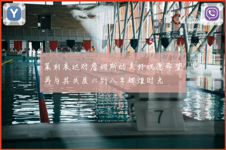 莱利表达对詹姆斯的美好祝愿希望再与其共度六到八年辉煌时光