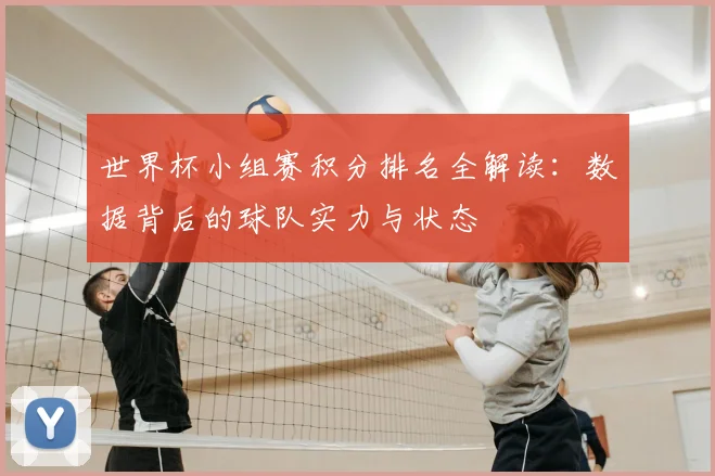 世界杯小组赛积分排名全解读：数据背后的球队实力与状态
