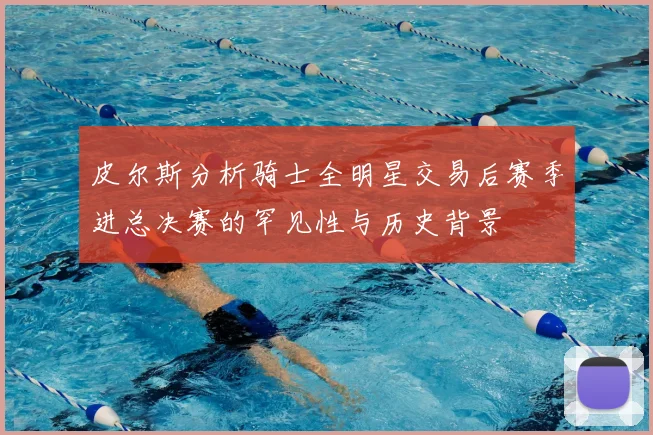 皮尔斯分析骑士全明星交易后赛季进总决赛的罕见性与历史背景