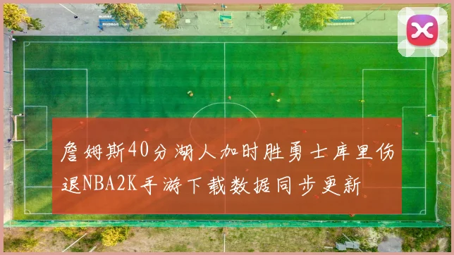 詹姆斯40分湖人加时胜勇士库里伤退NBA2K手游下载数据同步更新