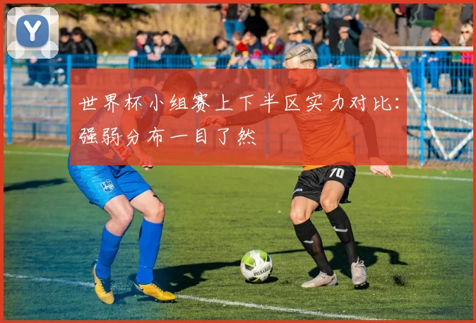 世界杯小组赛上下半区实力对比：强弱分布一目了然