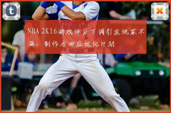 NBA 2K16游戏评分下调引发玩家不满，制作方回应优化计划