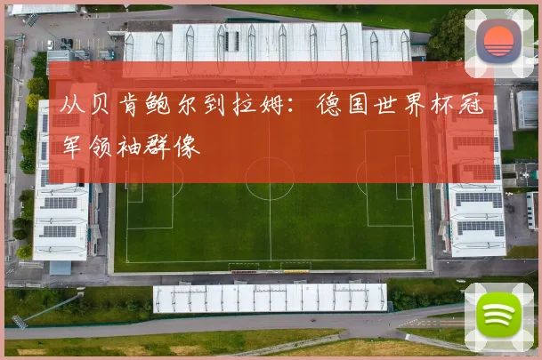 从贝肯鲍尔到拉姆：德国世界杯冠军领袖群像
