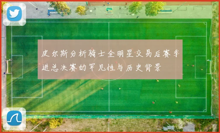 皮尔斯分析骑士全明星交易后赛季进总决赛的罕见性与历史背景