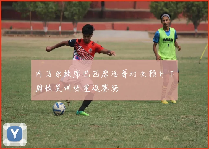 内马尔缺席巴西摩洛哥对决预计下周恢复训练重返赛场