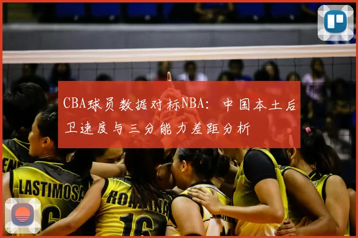 CBA球员数据对标NBA：中国本土后卫速度与三分能力差距分析