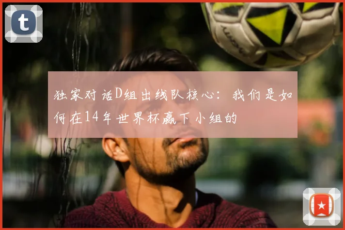 独家对话D组出线队核心：我们是如何在14年世界杯赢下小组的