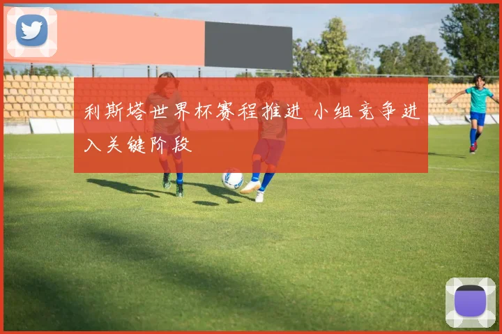 利斯塔世界杯赛程推进 小组竞争进入关键阶段