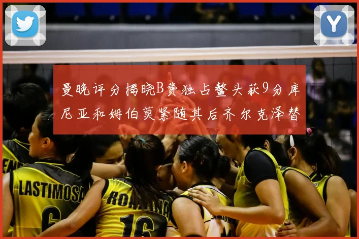 曼晚评分揭晓B费独占鳌头获9分库尼亚和姆伯莫紧随其后齐尔克泽替补仅得5分