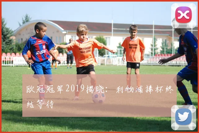 欧冠冠军2019揭晓:利物浦捧杯终结等待