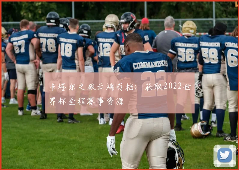 卡塔尔之旅云端存档:获取2022世界杯全程赛事资源